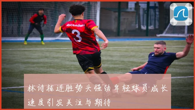 林诗栋连胜势头强劲年轻球员成长速度引发关注与期待