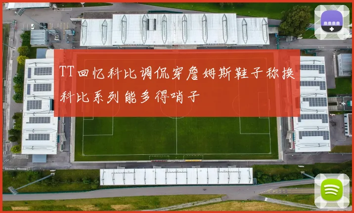 TT回忆科比调侃穿詹姆斯鞋子称换科比系列能多得哨子