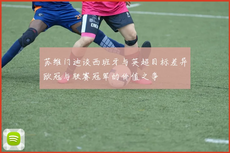 苏维门迪谈西班牙与英超目标差异欧冠与联赛冠军的价值之争