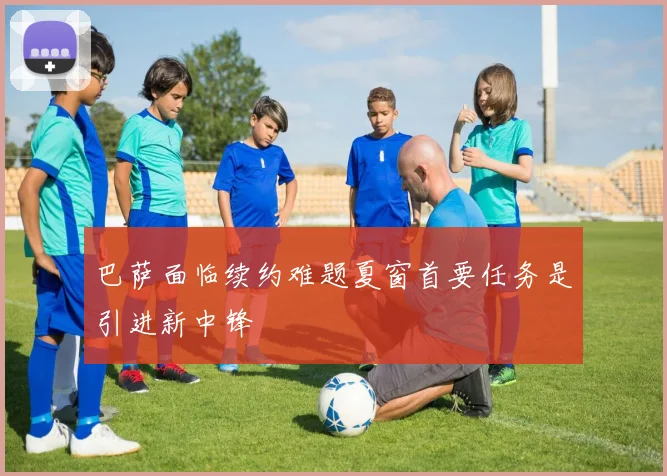 巴萨面临续约难题夏窗首要任务是引进新中锋