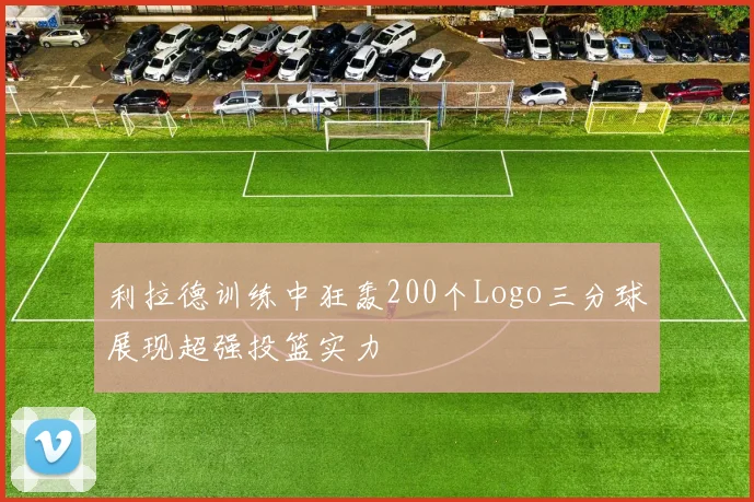 利拉德训练中狂轰200个Logo三分球展现超强投篮实力