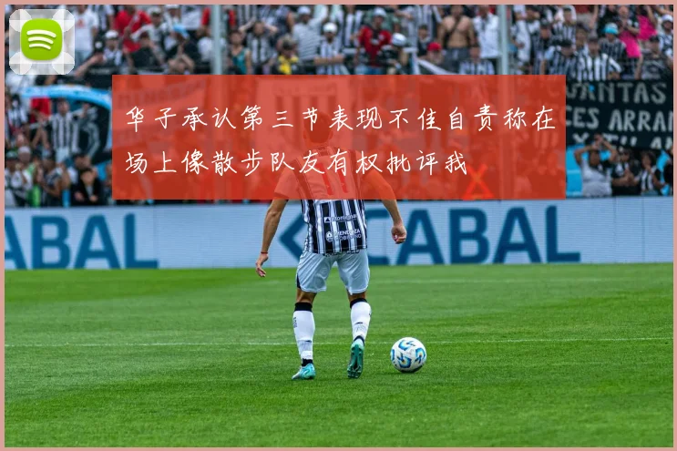 华子承认第三节表现不佳自责称在场上像散步队友有权批评我