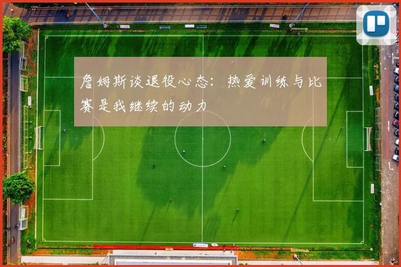 詹姆斯谈退役心态：热爱训练与比赛是我继续的动力