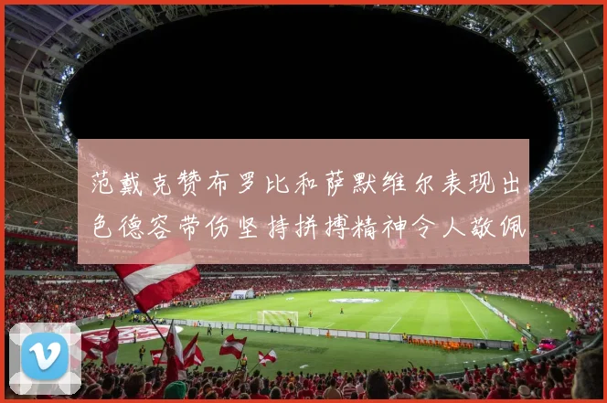 范戴克赞布罗比和萨默维尔表现出色德容带伤坚持拼搏精神令人敬佩