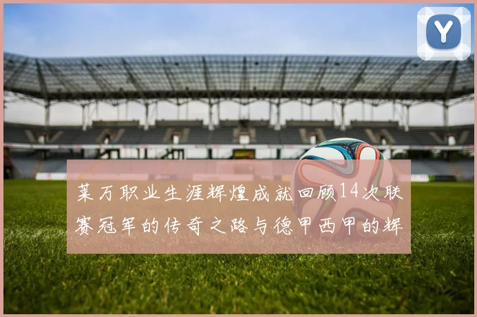 莱万职业生涯辉煌成就回顾14次联赛冠军的传奇之路与德甲西甲的辉煌历程