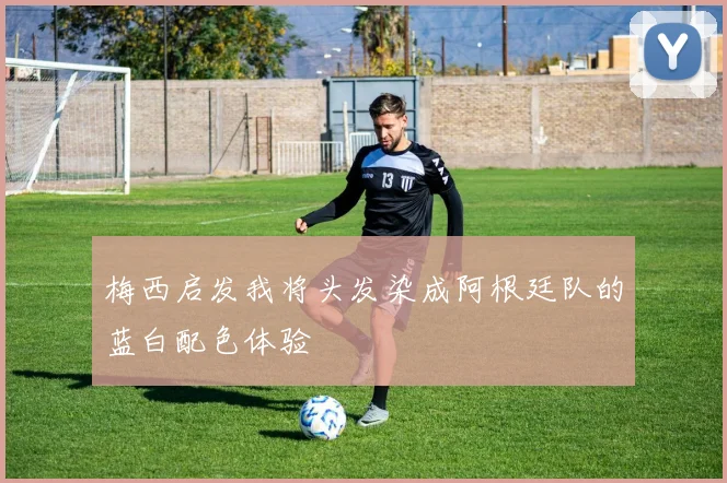 梅西启发我将头发染成阿根廷队的蓝白配色体验