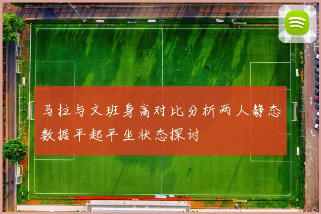 马拉与文班身高对比分析两人静态数据平起平坐状态探讨