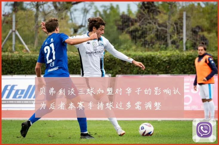 贝弗利谈三球加盟对华子的影响认为后者本赛季持球过多需调整