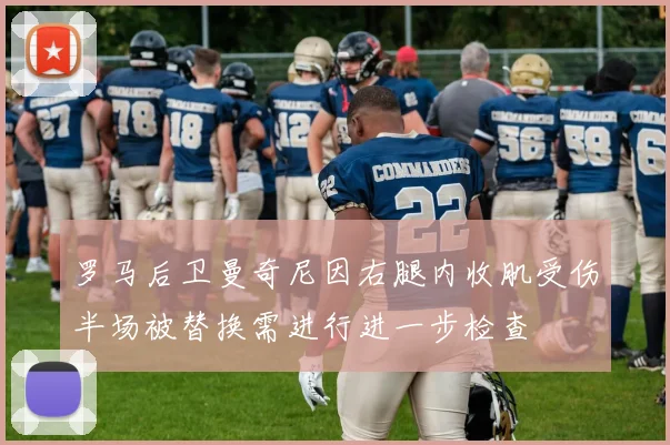 罗马后卫曼奇尼因右腿内收肌受伤半场被替换需进行进一步检查