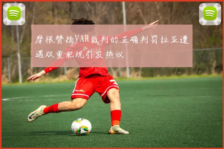 摩根赞扬VAR裁判的正确判罚拉亚遭遇双重犯规引发热议