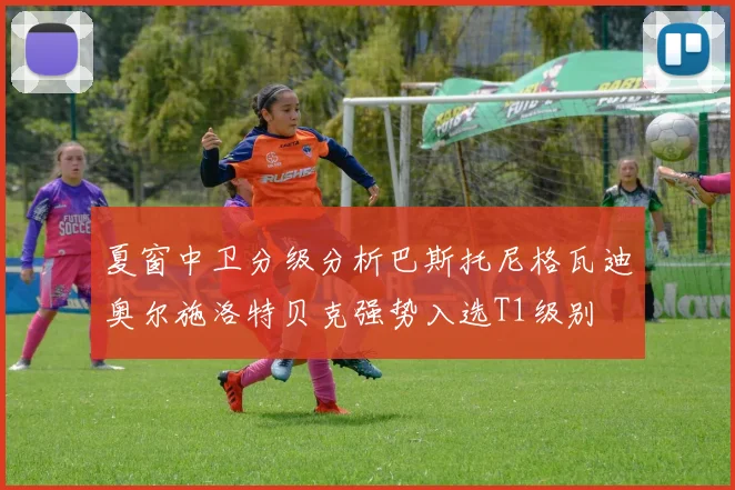 夏窗中卫分级分析巴斯托尼格瓦迪奥尔施洛特贝克强势入选T1级别