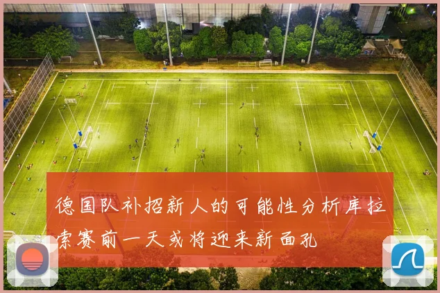 德国队补招新人的可能性分析库拉索赛前一天或将迎来新面孔