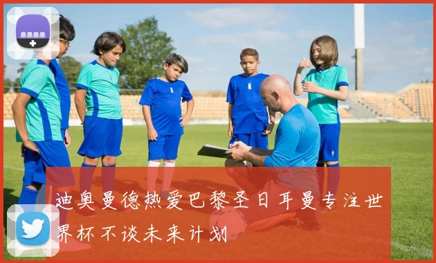 迪奥曼德热爱巴黎圣日耳曼专注世界杯不谈未来计划