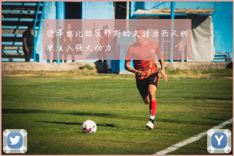 德泽尔比称莫耶斯的支持为西汉姆联注入强大动力