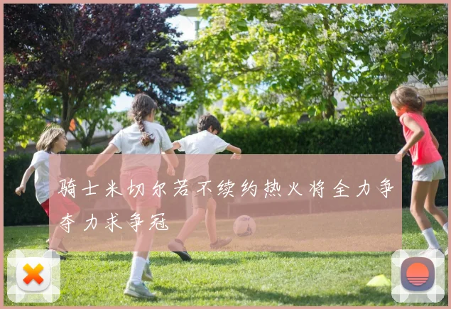 骑士米切尔若不续约热火将全力争夺力求争冠