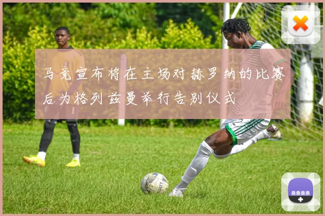 马竞宣布将在主场对赫罗纳的比赛后为格列兹曼举行告别仪式