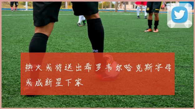 热火或将送出希罗韦尔哈克斯字母或成新星下家