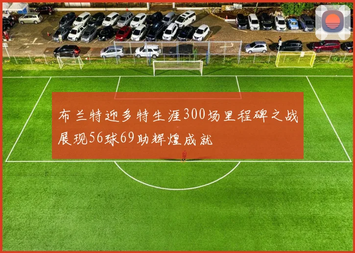 布兰特迎多特生涯300场里程碑之战展现56球69助辉煌成就