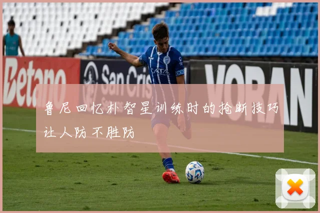 鲁尼回忆朴智星训练时的抢断技巧让人防不胜防